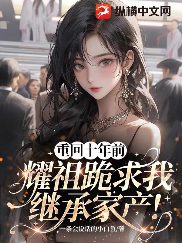 重回十年前，耀祖跪求我继承家产！